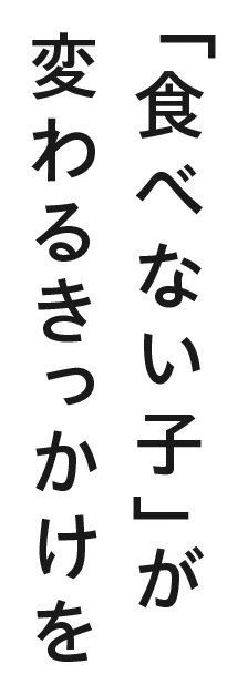 「食べない子」が変わるきっかけを