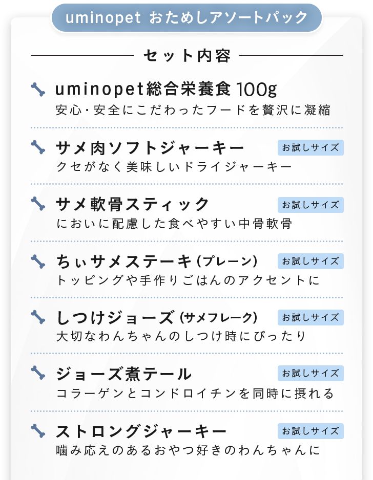uminopet おためしアソートパック セット内容：総合栄養食100g、サメ肉ソフトジャーキー、サメ軟骨スティック、ちぃサメステーキ（プレーン）、しつけジョーズ（サメフレーク）、ジョーズ煮テール、ストロングジャーキー。おやつ6種はお試しサイズ