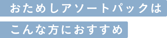 おためしアソートパックはこんな方におすすめ