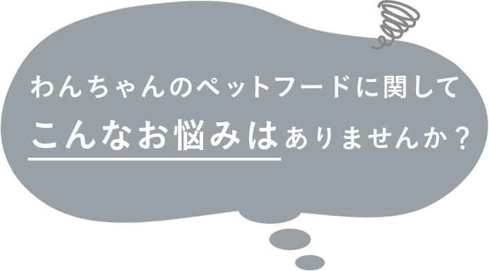 わんちゃんのペットフードに関して、こんなお悩みはありませんか？