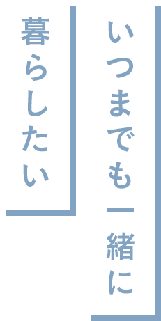 いつまでも一緒に暮らしたい